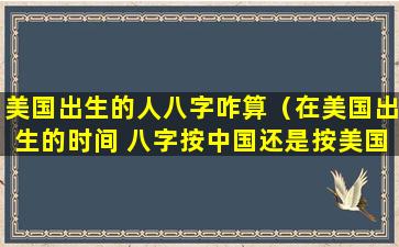 美国出生的人八字咋算（在美国出生的时间 八字按中国还是按美国）